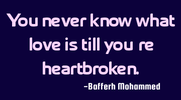 You never know what love is till you