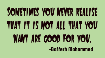 Sometimes you never realise that it is not all that you want are good for you.