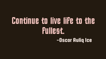Continue to live life to the fullest.