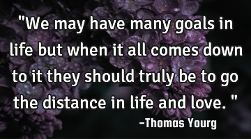 "We may have many goals in life but when it all comes down to it they should truly be to go the