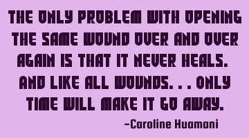 The only problem with opening the same wound over and over again is that it never heals. And like