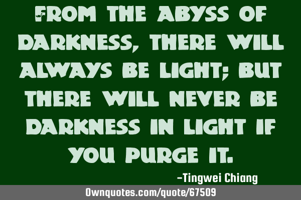 From the abyss of darkness, there will always be light; but there will never be darkness in light