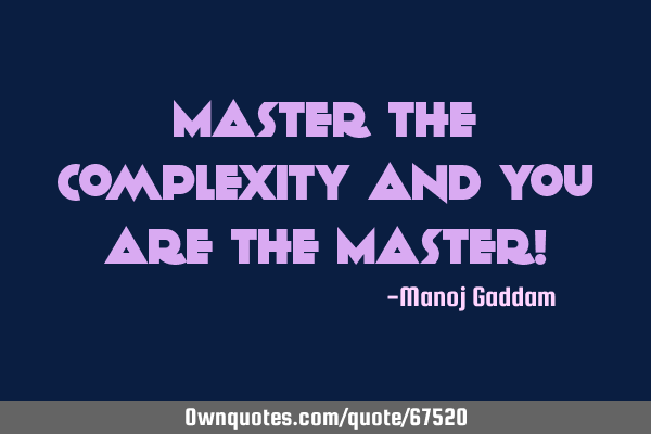 Master the complexity and you are the Master!