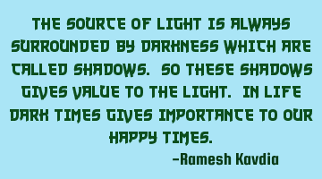 The source of light is always surrounded by darkness which are called shadows. So these shadows