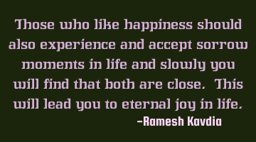 Those who like happiness should also experience and accept sorrow moments in life and slowly you