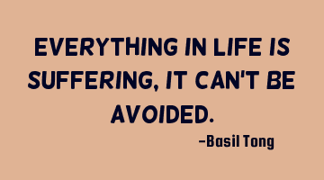 Everything in life is suffering, it can