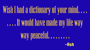 Wish i had a dictionary of your mind........it would have made my life way way peaceful.........