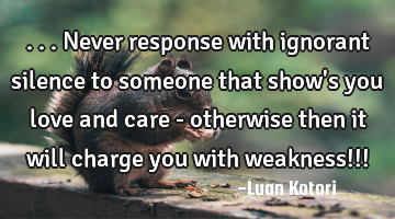 ...never response with ignorant silence to someone that show