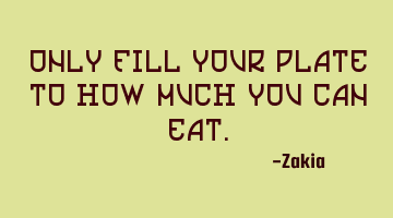 Only fill your plate to how much you can eat.
