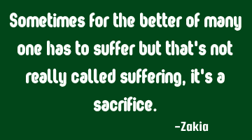 Sometimes for the better of many one has to suffer but that