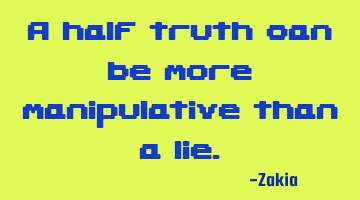 A half truth can be more manipulative than a lie.
