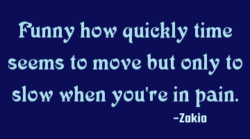 Funny how quickly time seems to move but only to slow when you