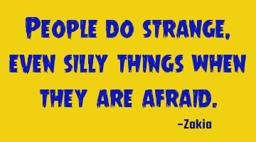 People do strange, even silly things when they are afraid.