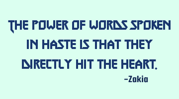 The power of words spoken in haste is that they directly hit the heart.