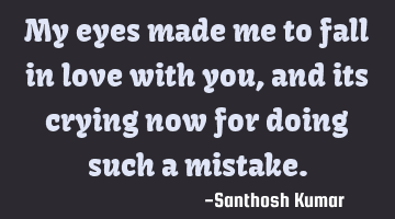 My eyes made me to fall in love with you, and its crying now for doing such a mistake.
