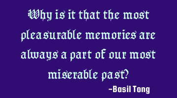 Why is it that the most pleasurable memories are always a part of our most miserable past?