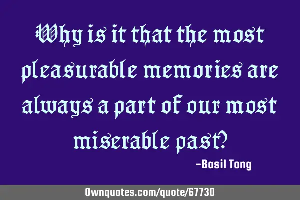 Why is it that the most pleasurable memories are always a part of our most miserable past?