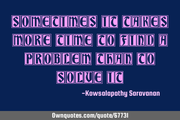 Sometimes it takes more time to find a problem than to solve