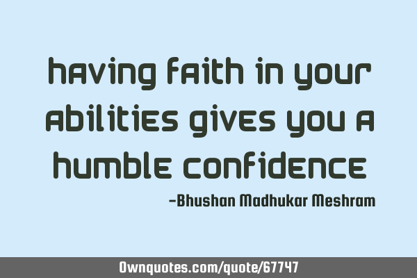 Having faith in your abilities gives you a humble