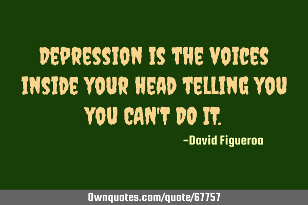 Depression is the voices inside your head telling you you CAN