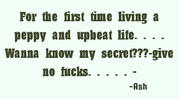 For the first time living a peppy and upbeat life....wanna know my secret???-give no fucks.....-