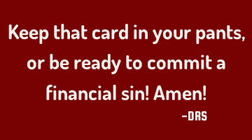 Keep that card in your pants, or be ready to commit a financial sin! Amen!