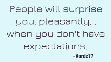 People will surprise you, pleasantly.. when you don