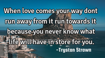 When love comes your way dont run away from it run towards it because you never know what life will