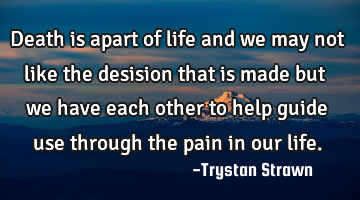 Death is apart of life and we may not like the desision that is made but we have each other to help