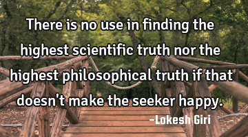 There is no use in finding the highest scientific truth nor the highest philosophical truth if that