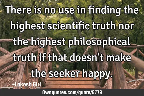 There is no use in finding the highest scientific truth nor the highest philosophical truth if that