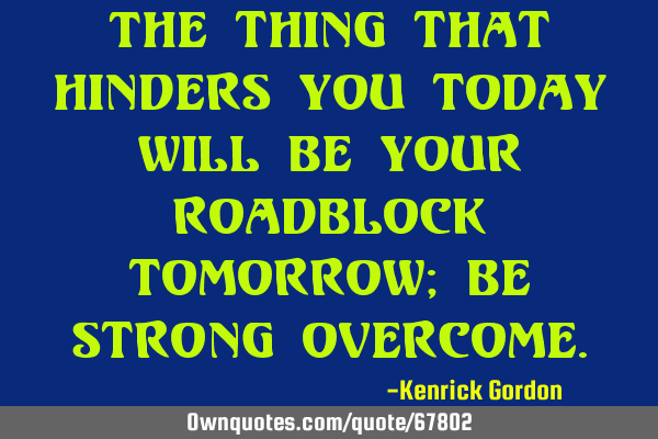 The thing that hinders you today will be your roadblock tomorrow; be strong