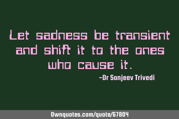 Let sadness be transient and shift it to the ones who cause