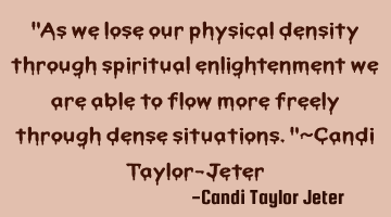 "As we lose our physical density through spiritual enlightenment we are able to flow more freely