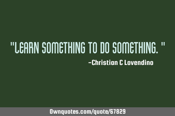 "Learn something to do something."