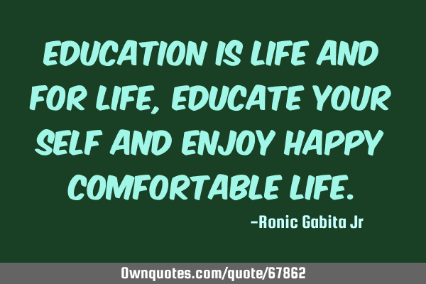 Education is life and for life , educate your self and enjoy happy comfortable