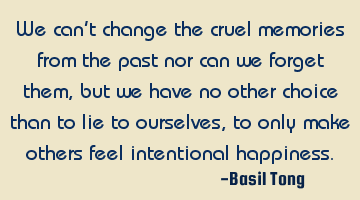 We can’t change the cruel memories from the past nor can we forget them, but we have no other