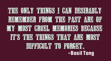 The only things I can desirably remember from the past are of my most cruel memories because it
