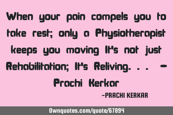 When your pain compels you to take rest; only a Physiotherapist keeps you moving, It