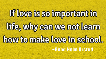 If love is so important in life, why can we not learn how to make love in school.
