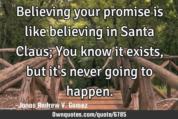 Believing your promise is like believing in Santa Claus; You know it exists, but it