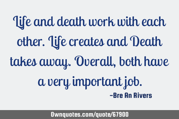 Life and death work with each other. Life creates and Death takes away. Overall, both have a very