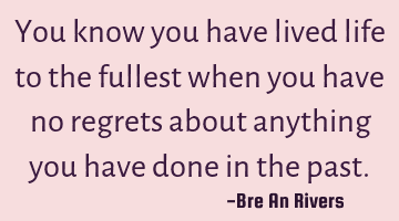 You know you have lived life to the fullest when you have no regrets about anything you have done