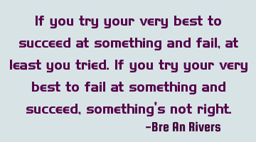 If you try your very best to succeed at something and fail, at least you tried. If you try your