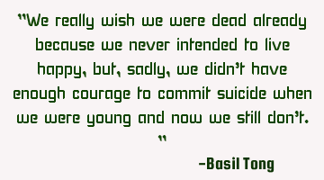 "We really wish we were dead already because we never intended to live happy, but, sadly, we didn’