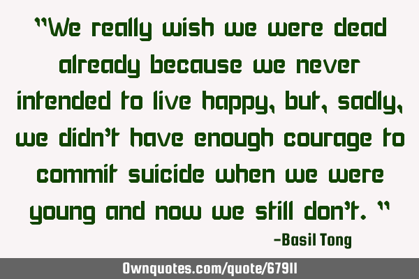"We really wish we were dead already because we never intended to live happy, but, sadly, we didn’
