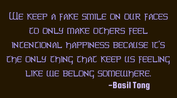 We keep a fake smile on our faces to only make others feel intentional happiness because it