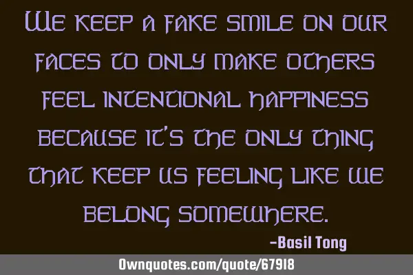 We keep a fake smile on our faces to only make others feel intentional happiness because it