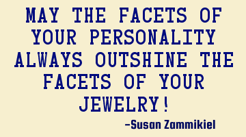 May the facets of your personality always outshine the facets of your jewelry!