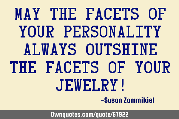 May the facets of your personality always outshine the facets of your jewelry!